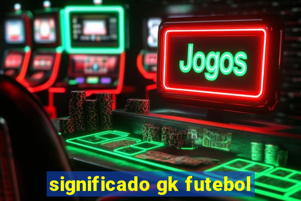 significado gk futebol